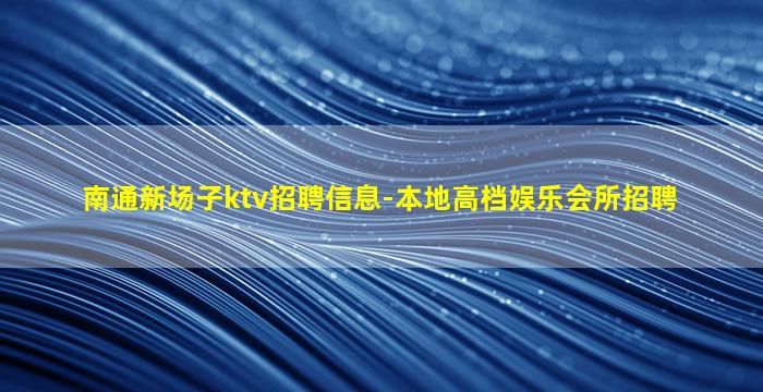 南通新场子ktv招聘信息-本地高档娱乐会所招聘