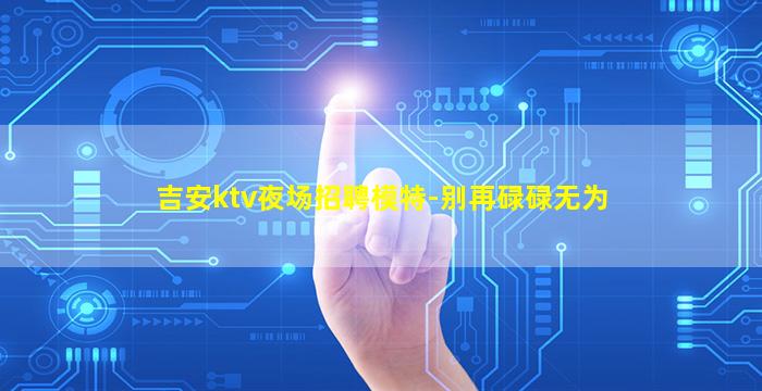吉安ktv夜场招聘模特-别再碌碌无为